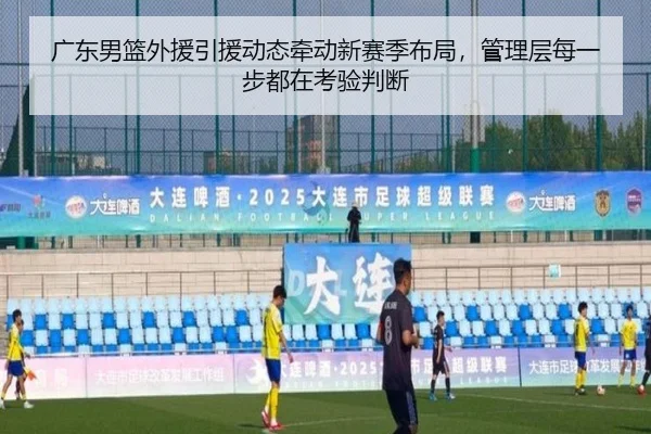 广东男篮外援引援动态牵动新赛季布局，管理层每一步都在考验判断